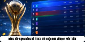 Bảng Xếp Hạng Bóng Đá | Theo Dõi Cuộc Đua Vô Địch Mỗi Tuần