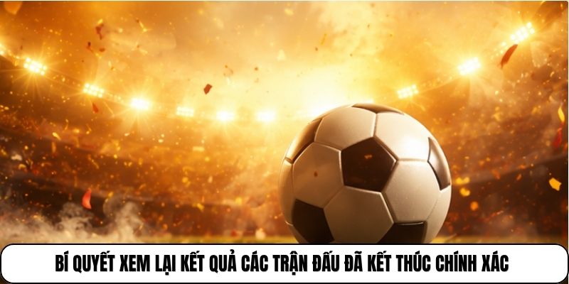 Bí quyết xem lại kết quả các trận đấu đã kết thúc chính xác