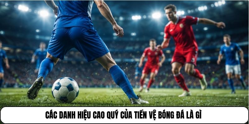 Các danh hiệu cao quý của tiền vệ bóng đá là gì