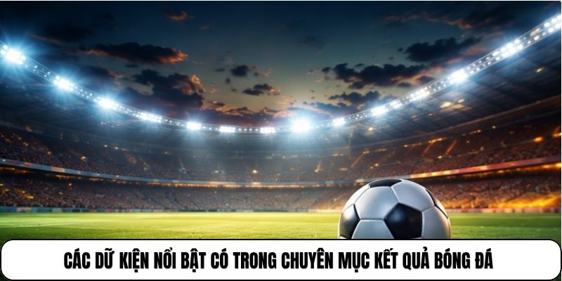 Các dữ kiện nổi bật có trong chuyên mục kết quả bóng đá