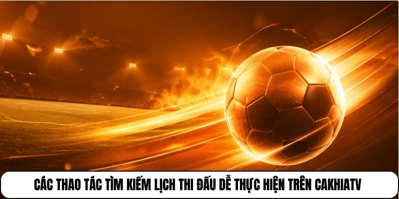 Các thao tác tìm kiếm lịch thi đấu dễ thực hiện trên Cakhiatv