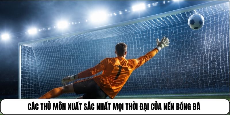 Thủ Môn Bóng Đá Là Gì | Vị Trí Quyết Định Sự An Toàn Khung Thành 4 Các thủ môn xuất sắc nhất mọi thời đại của nền bóng đá