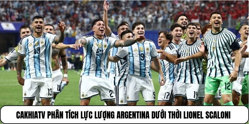 Cakhiatv phân tích lực lượng Argentina dưới thời Lionel Scaloni