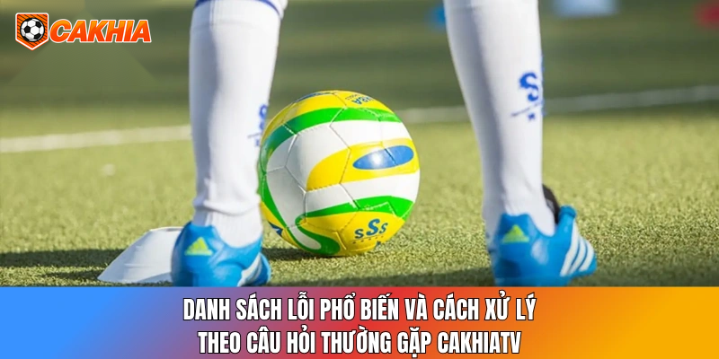 Danh sách lỗi phổ biến và cách xử lý theo câu hỏi thường gặp CakhiaTV