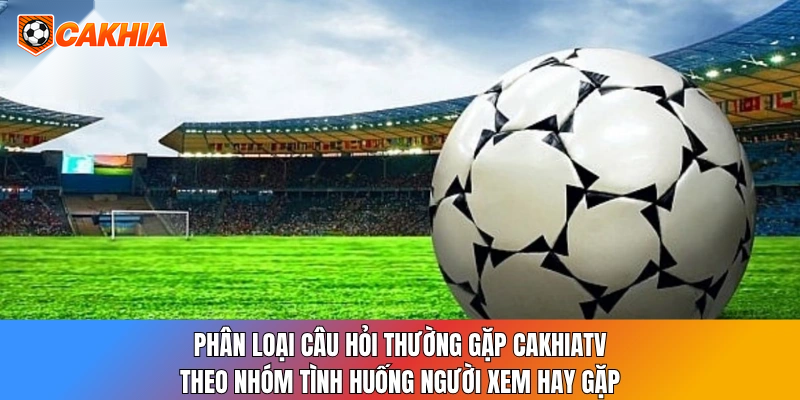Phân loại câu hỏi thường gặp CakhiaTV theo nhóm tình huống người xem hay gặp