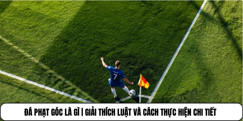 Đá Phạt Góc Là Gì | Giải Thích Luật Và Cách Thực Hiện Chi Tiết