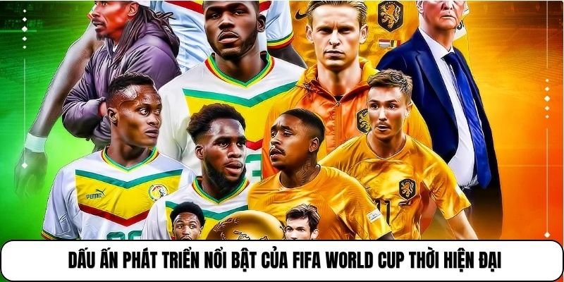 Dấu ấn phát triển nổi bật của FIFA World Cup thời hiện đại