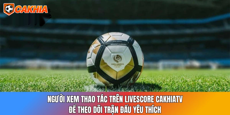 Người xem thao tác trên Livescore CakhiaTV để theo dõi trận đấu yêu thích