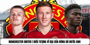 Manchester United | Biểu Tượng Vĩ Đại Của Bóng Đá Nước Anh