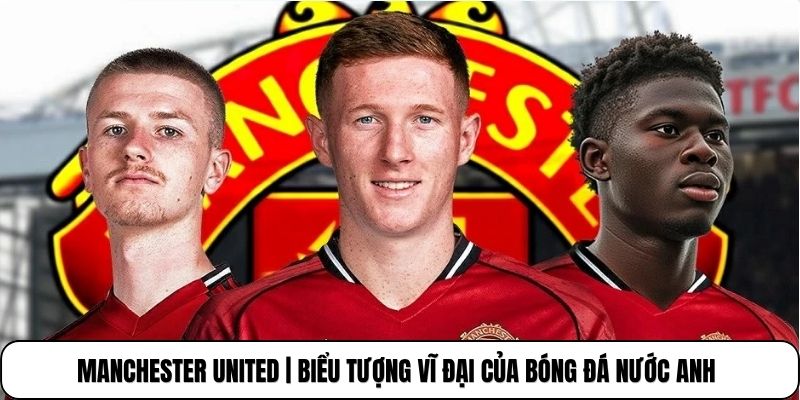 Manchester United | Biểu Tượng Vĩ Đại Của Bóng Đá Nước Anh 1 Manchester United | Biểu Tượng Vĩ Đại Của Bóng Đá Nước Anh