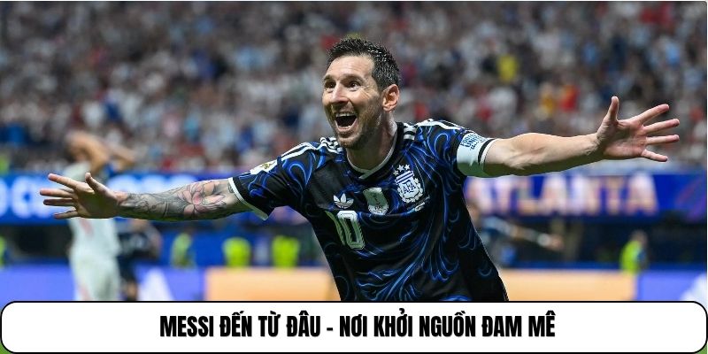 Messi đến từ đâu - Nơi khởi nguồn đam mê