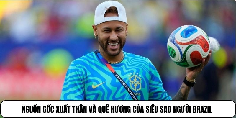 Nguồn gốc xuất thân và quê hương của siêu sao người Brazil