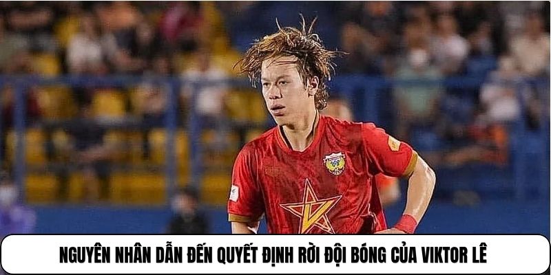 Nguyên nhân dẫn đến quyết định rời đội bóng của Viktor Lê