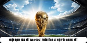 Nhận Định Bán Kết WC 2026 | Phân Tích Cơ Hội Vào Chung Kết
