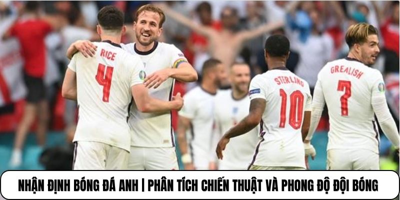 Nhận Định Bóng Đá Anh | Phân Tích Chiến Thuật Và Phong Độ Đội Bóng