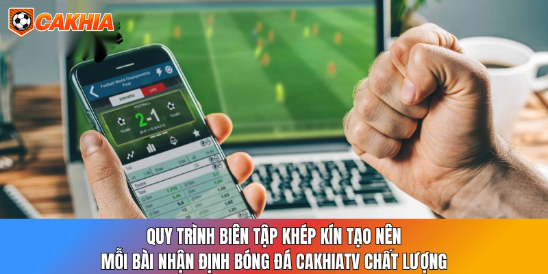 Quy trình biên tập khép kín tạo nên mỗi bài nhận định bóng đá CakhiaTV chất lượng