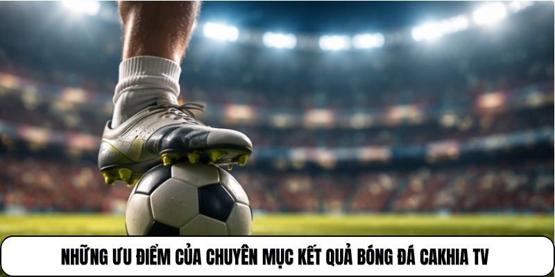 Những ưu điểm của chuyên mục kết quả bóng đá cakhia tv