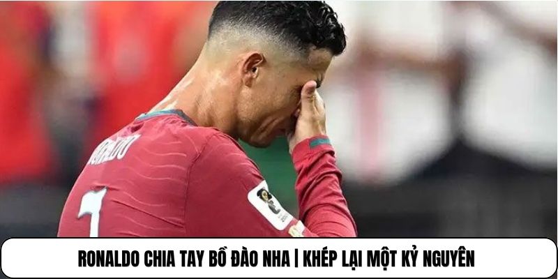 Ronaldo Chia Tay Bồ Đào Nha | Khép Lại Một Kỷ Nguyên