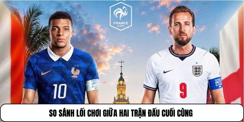 So sánh lối chơi giữa hai trận đấu cuối cùng