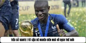 Tiểu Sử Kante | Từ Cậu Bé Nghèo Đến Nhà Vô Địch Thế Giới