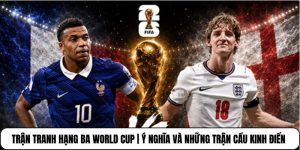 Trận Tranh Hạng Ba World Cup | Ý Nghĩa Và Những Trận Cầu Kinh Điển