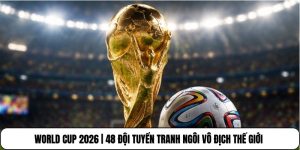 World Cup 2026 | 48 Đội Tuyển Tranh Ngôi Vô Địch Thế Giới